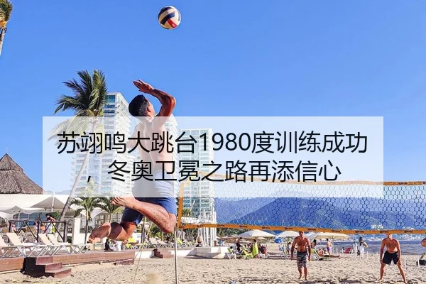 苏翊鸣大跳台1980度训练成功，冬奥卫冕之路再添信心